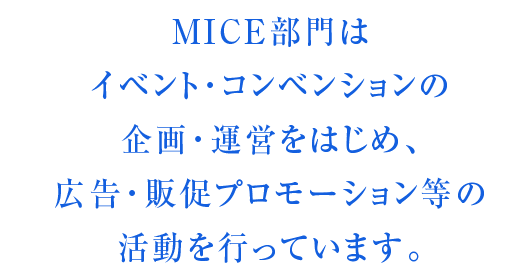 MICE部門はイベント・コンベンションの企画・運営をはじめ、広告・販促プロモーション等の活動を行っています。
